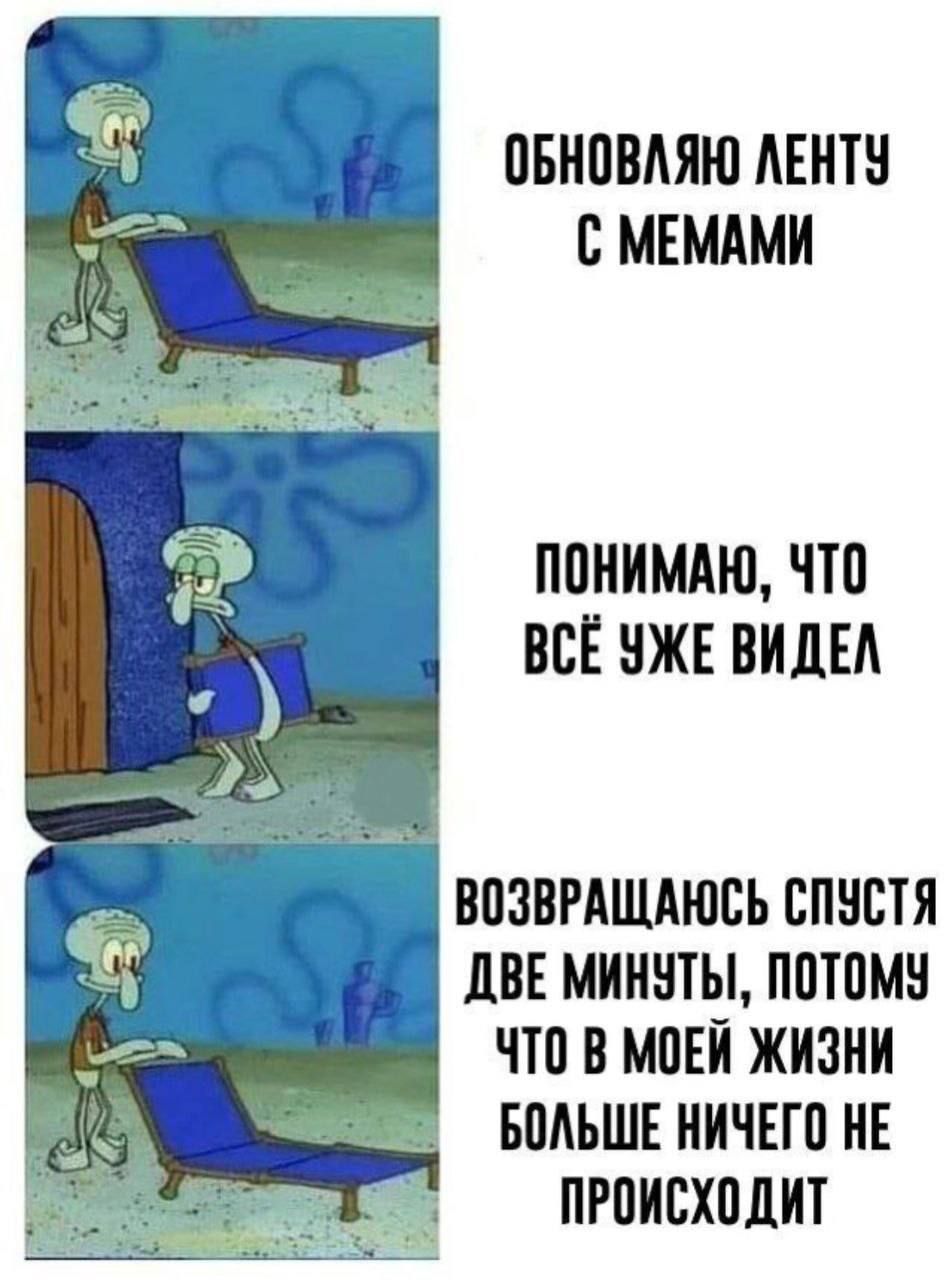 ОБНОВАЯЮ ЛЕНТУ С МЕМАМИ ПОНИМАЮ, ЧТО BCE УЖЕ ВИДЕЛ 25 ВОЗВРАЩАЮСЬ СПУСТЯ ДВЕ МИНУТЫ, ПОТОМУ ЧТО В МОЕЙ ЖИЗНИ БОЛЬШЕ НИЧЕГО НЕ ПРОИСХОДИТ