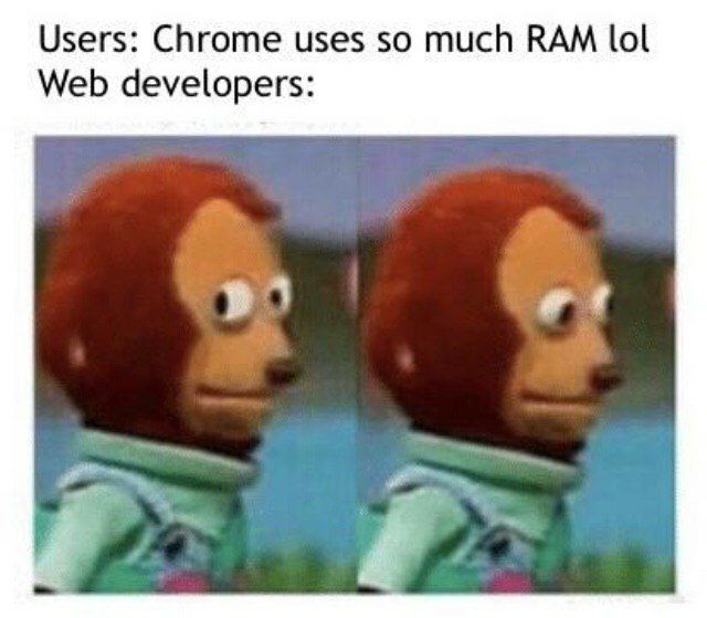 Users: Chrome uses so much КАМ lol Web developers: a