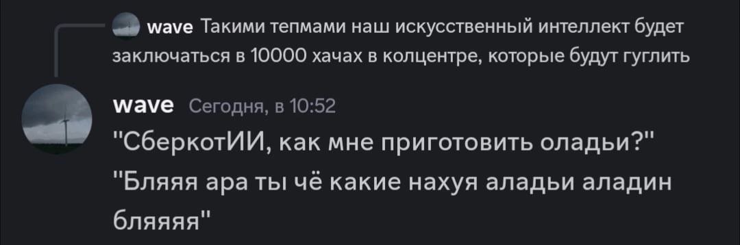 wave Такими тепмами наш искусственный интеллект будет заключаться в 10000 хачах в колцентре, которые будут гуглить Wave Сегодня, в 10:52 "СберкотИИ, как мне приготовить оладьи?" "Бляяя apa ты че какие