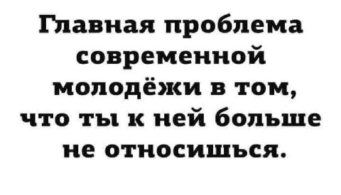 Главная проблема современной молодежи в том, что ты к ней больше не относишься.
