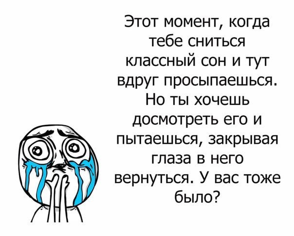 Этот момент, когда тебе сниться классный сон и тут вдруг просыпаешься. Но ты хочешь досмотреть его и пытаешься, закрывая Глаза в него вернуться. У вас тоже было?