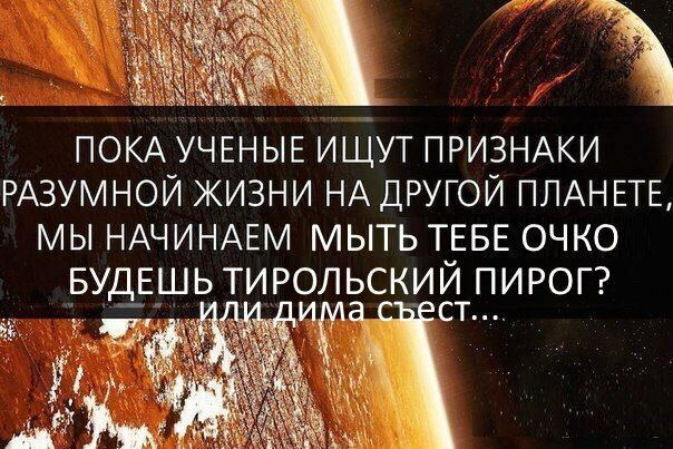 ПОКА УЧЕНЫЕ ИЩУТ ПРИЗНАКИ РАЗУМНОЙ ЖИЗНИ НА ДРУГОЙ ПЛАНЕТЕ, МЫ НАЧИНАЕМ МЫТЬ ТЕБЕ ОЧКО БУДЕШЬ ТИРОЛЬСКИИ ПИРОГ? и съест...