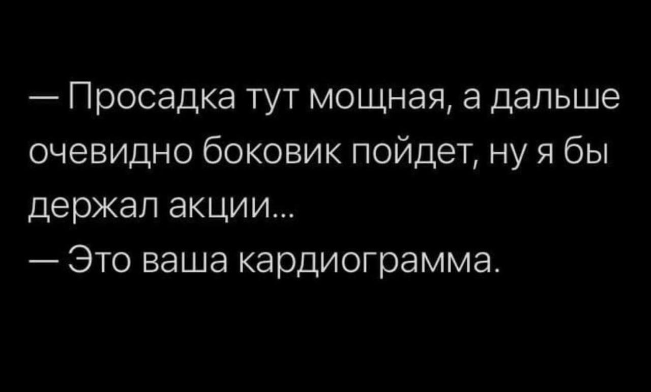 Просадка тут мощная, а дальше очевидно боковик пойдет, нуябы держал акции... Это ваша кардиограмма.