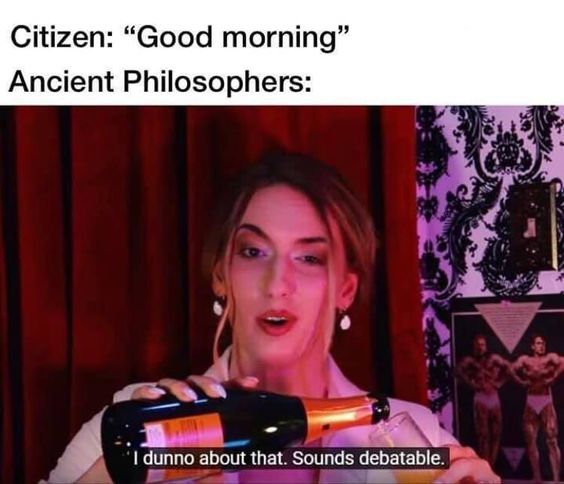 Citizen: “Good morning” Ancient Philosophers: dunno about that. Sounds debatable.