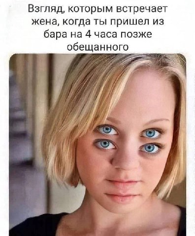 Взгляд, которым встречает жена, когда ты пришел из бара на 4 часа позже обещанного и И 7 a у