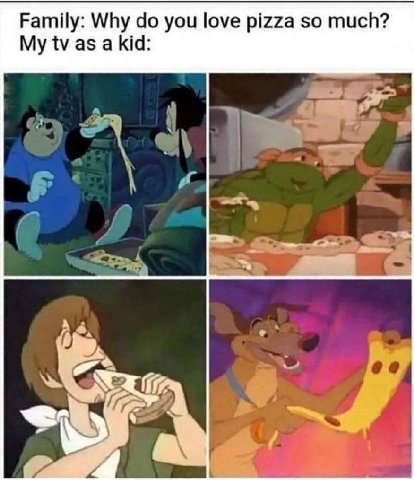 Family: Why you love pizza so much? My as a kid: