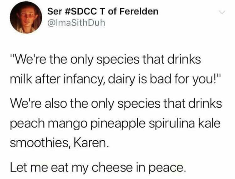 Ser #SDCC of Ferelden "We're the only species that drinks milk after infancy, dairy is bad for you!" We're also the only species that drinks peach mango pineapple spirulina kale smoothies, Karen. Let 