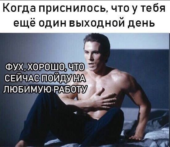 Когда приснилось, чтоу тебя еще один выходнои день ФУХ, ХОРОШО, СЕЙЧАС пойду НА ЛЮБИМУЮ РАБОТУ