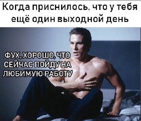 Когда приснилось, чтоу тебя еще один выходнои день ФУХ, ХОРОШО, СЕЙЧАС пойду НА ЛЮБИМУЮ РАБОТУ