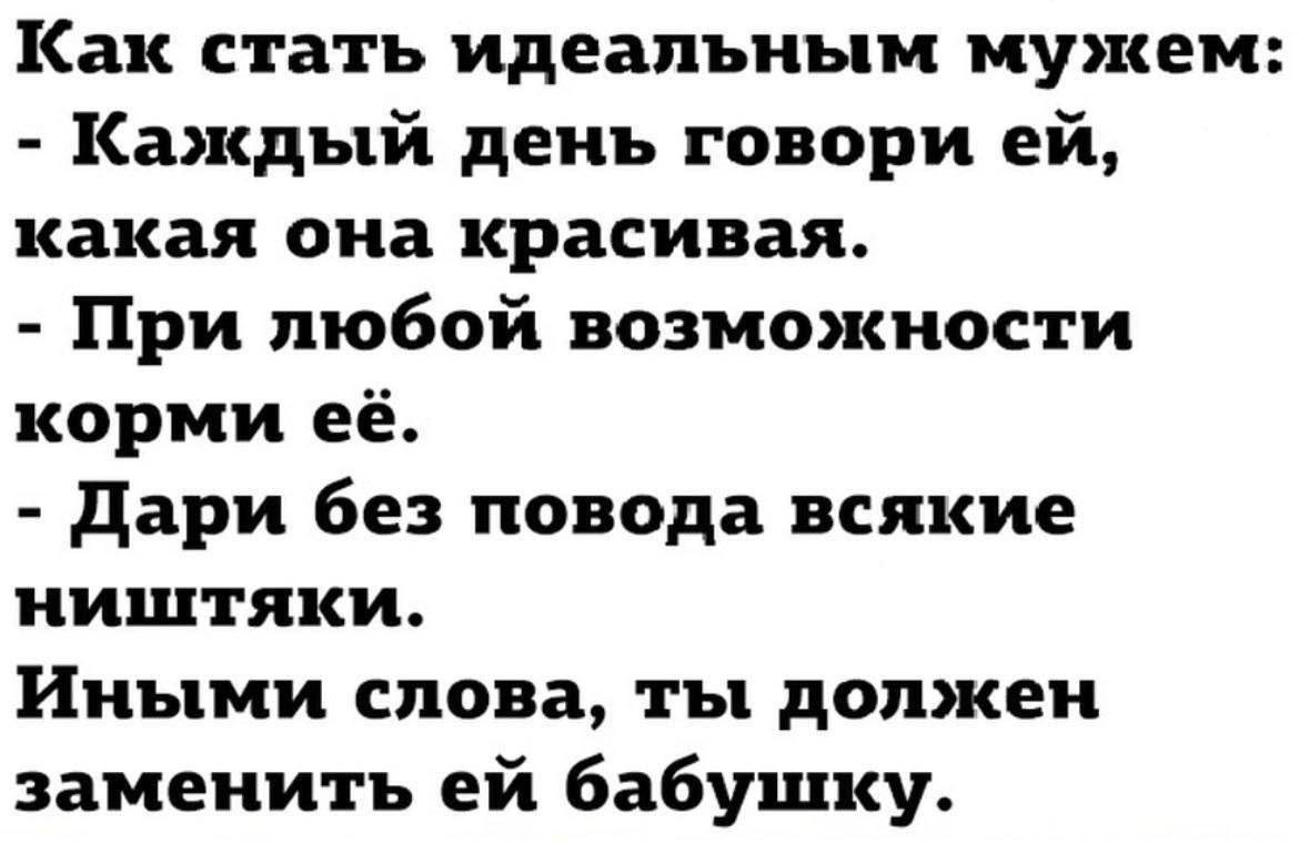 Как стать идеальным мужем: Каждый день говори какая она красивая. При любой возможности корми ее. Дари без повода всякие ништяки. Иными слова, ты должен заменить бабушку.