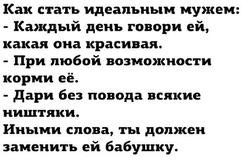 Как стать идеальным мужем: Каждый день говори какая она красивая. При любой возможности корми ее. Дари без повода всякие ништяки. Иными слова, ты должен заменить бабушку.