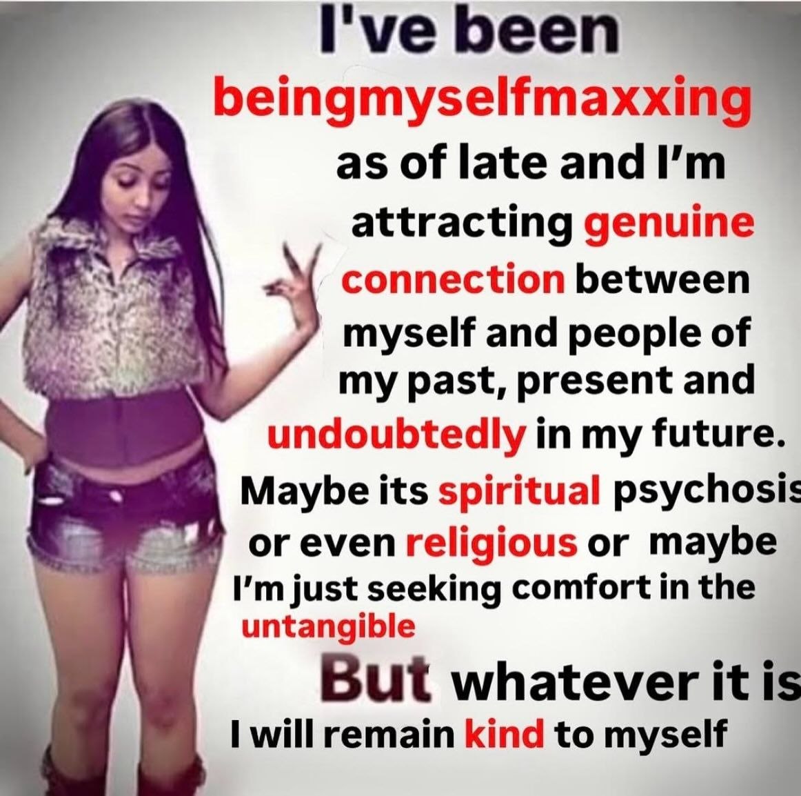 I've been beingmyselfmaxx as of late and attracting genuine connection between myself and people of my past, present and undoubtedly in my future. Maybe its spiritual psychosis or even religious or ma