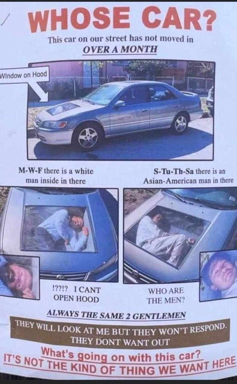 МНОЗЕ САБ? This car our street has not moved in OVERA MONTH Window on M-W-F there is а white S-Tu-Th-Sa there is an man inside in there Asian-American man in there 19919 CANT WHO ARE OPEN HOOD THE MEN