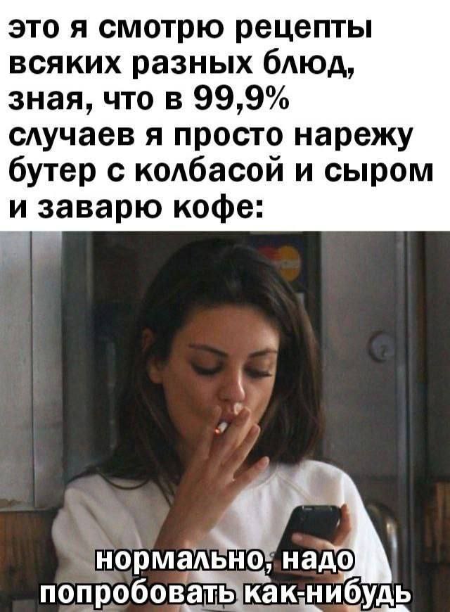 это я смотрю рецепты всяких разных блюд, зная, что в 99,9% случаев я просто нарежу бутер с колбасой и сыром и заварю кофе 10; попробовать как:нибудь