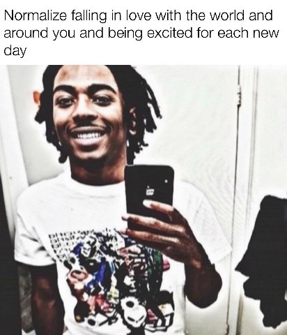 Normalize falling in love with the world and around you and being excited for each new day 1