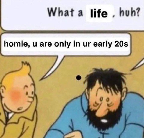 Whata life huh? homie, are only in early