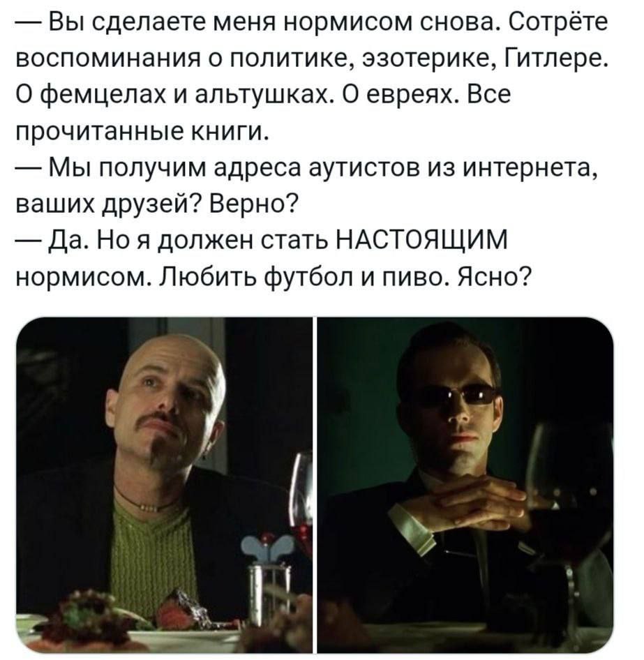 Вы сделаете меня нормисом снова. Сотрёте воспоминания о политике, эзотерике, Гитлере. О фемцелах и альтушках. О евреях. Все прочитанные книги. Мы получим адреса аутистов из интернета, ваших друзей? Ве