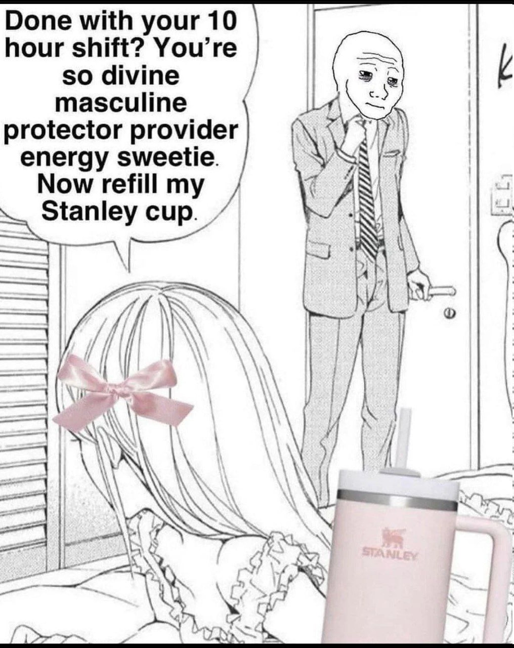 Done with your 10 hour shift? You’re so divine masculine protector provider energy sweetie. Now refill my Stanley cup. if woo А