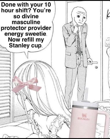 Done with your 10 hour shift? You’re so divine masculine protector provider energy sweetie. Now refill my Stanley cup. if woo А