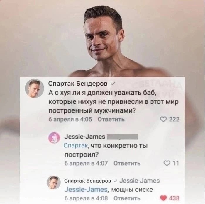 Бендеров 9 А схуя ли я должен уважать баб, которые нихуя не привнесли в этот мир построенный мужчинами? 6 апреля в 4:05 Ответить 222 Jessie-James Спартак, что конкретно ты построил? 6 апреля в 4:07 От