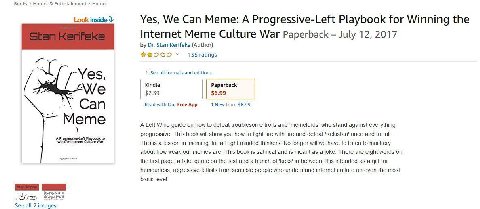 Books Humor Entertainment Humor Look inside У Yes, We Can Meme: A Progressive-Left Playbook for Winning the Internet Meme Culture War Paperback July 12, 2017 Stan Kerifeke (Author) 135 ratings See all