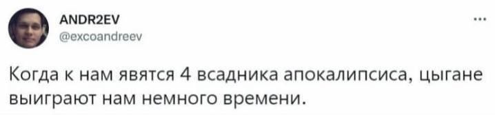 ANDR2EV @excoandreev Когда к нам явятся 4 всадника апокалипсиса, цыгане выиграют нам немного времени.