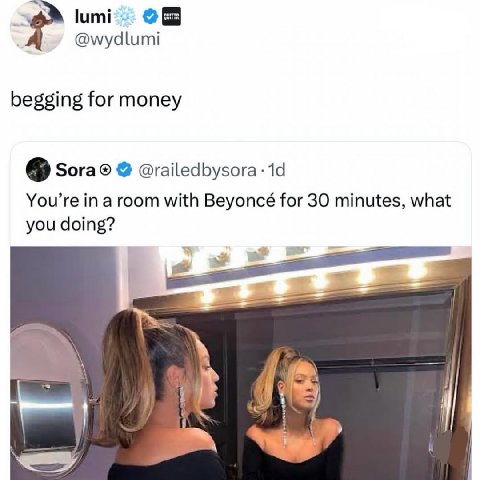 lumi @wydlumi begging for money @railedbysora-1d You’re a room with Beyoncé for 30 minutes, what you doing?