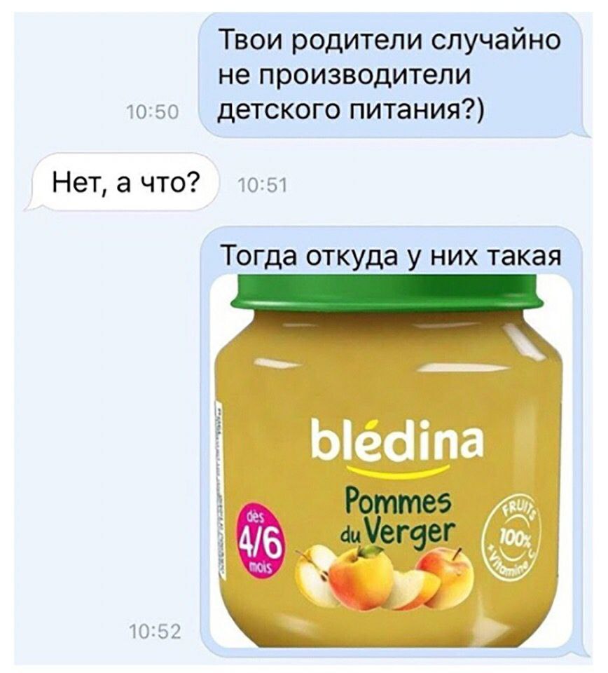 Твои родители случайно не производители 10:50 детского питания?) Нет, а что? 10:51 Тогда откуда у них такая 4/6 10:52