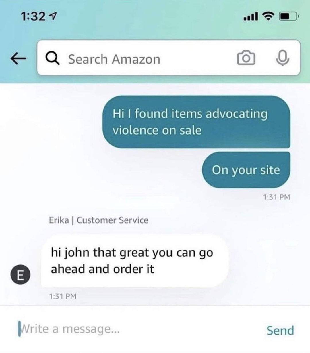 Search Amazon 0 found items advocating violence on sale 1:31 Erika Customer Service john that great you can ahead and order it 1:31 Write a message... Send