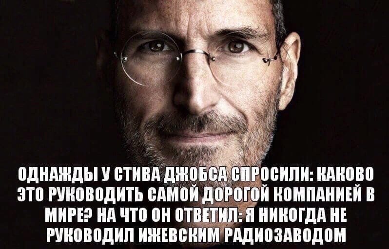 ОДНАЖДЫ У СТИВА ДЖОБСА СПРОСНЛН: КАКОВО ЭТО САМОЙ ДОРОГОЙ КОМПАНИЕЙ В НА ЧТО ОТВЕТИЛ: Я НИКОГДА HE РУКОВОДИЛ ИЖЕВСКИМ РАДНОЗАВОДОМ