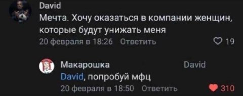 David Мечта. Хочу оказаться в компании женщин, которые будут унижать меня 20 февраля в 18:26 Ответить С? 19 Макарошка David David, попробуй мфц 20 февраля в 18:50 Ответить 310
