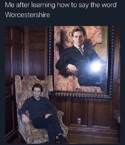 Me after learning how {о say the word Worcestershire