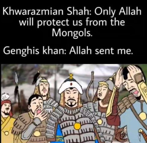 Khwarazmian Shah: Only Allah will protect from the Mongols. Genghis khan: Allah sent me. Ж