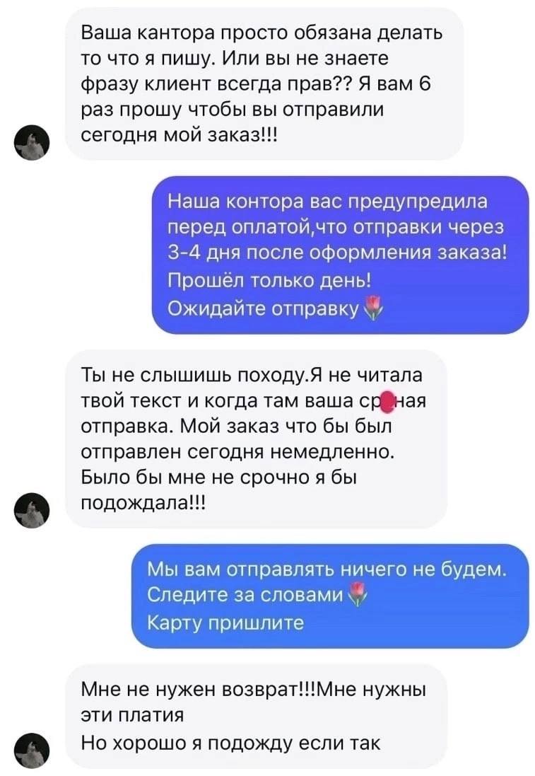 Ваша кантора просто обязана делать то что я пишу. Или вы не знаете фразу клиент всегда прав?? Я вам 6 раз прошу чтобы вы отправили сегодня мой заказ!!! Наша контора вас предупредила перед оплатой, что