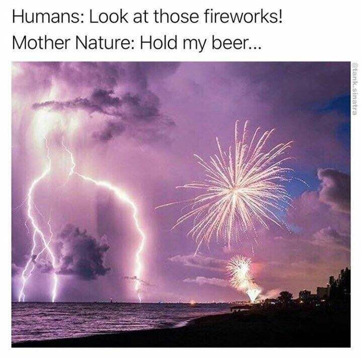 Humans: Look at those fireworks! Mother Nature: Hold my beer...