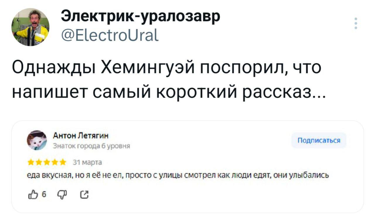 Электрик-уралозавр @ElectroUral Однажды Хемингуэй поспорил, что напишет самый короткий рассказ... Антон Летягин Подписаться еда неел, просто с улицы смотрел как люди едят, они улыбались С