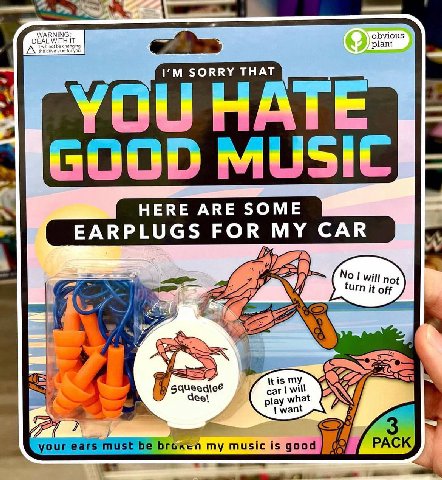 obvious EAL WITH IT plant SORRY THAT HATE MUSIC 4 7 Ces Itis my eel car will play at want your ears must broxen my music is good 00