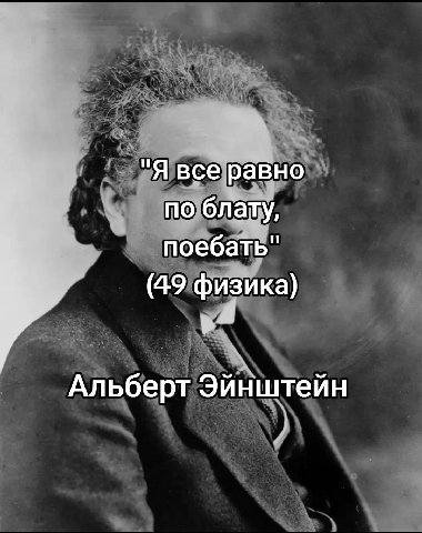 "Я все равно по блату, поебать" (49 физика) Альберт Эйнштейн