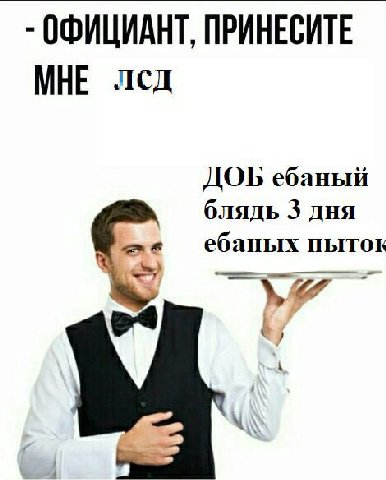ОФИЦИАНТ, ПРИНЕСИТЕ МНЕ лсд ДОБ ебаный 3 дня a ебаных пыток 7