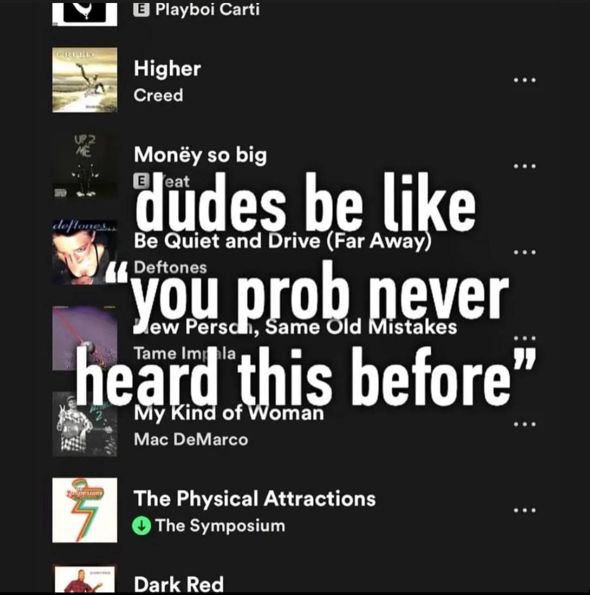 Playboi Саги Higher Стееа Monéy so big dudes be like Be Quiet and Drive (Far Away) prob never pro Uld Mistakes hea this before” а Kind of Mac DeMarco The Physical Attractions The Symposium Dark Red