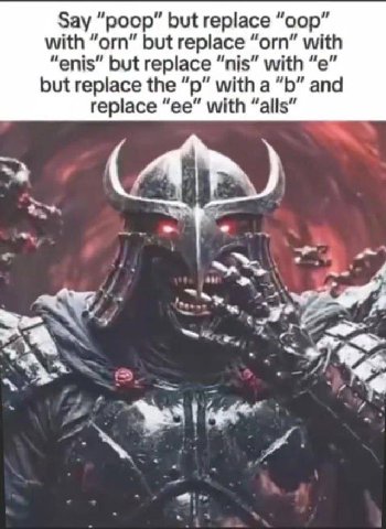 Say “poop” but replace “oop” with “orn” but replace “orn” with “enis” but replace “nis” with but replace the with a and replace with “alls”