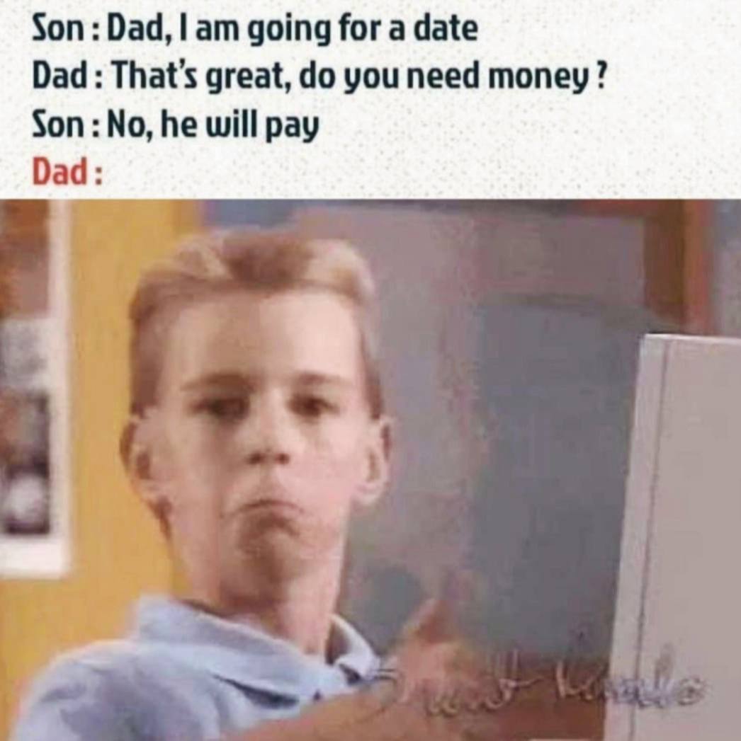 Son Вад, going for a date Dad great, you need money? Son: No, he will pay Dad