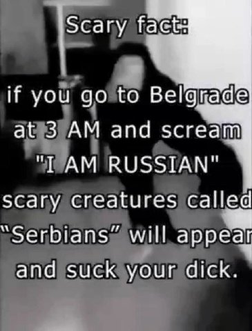 |сагу if you to at 3 and scream RUSSIAN" scary creatures called “Serbians” will appem and suck your dick.