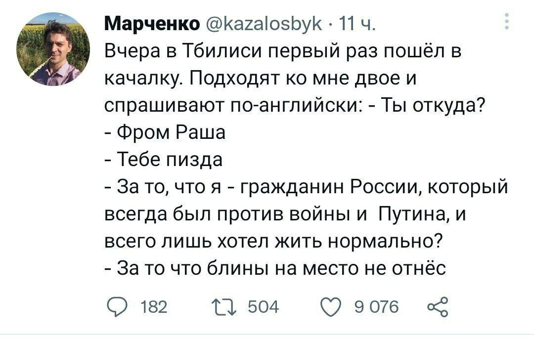 Марченко @kazalosbyk 11 Вчера в Тбилиси первый раз пошёл в качалку. Подходят мне двое и спрашивают по-английски: Ты откуда? Фром Раша Тебе пизда За то, что я гражданин России, который всегда был проти