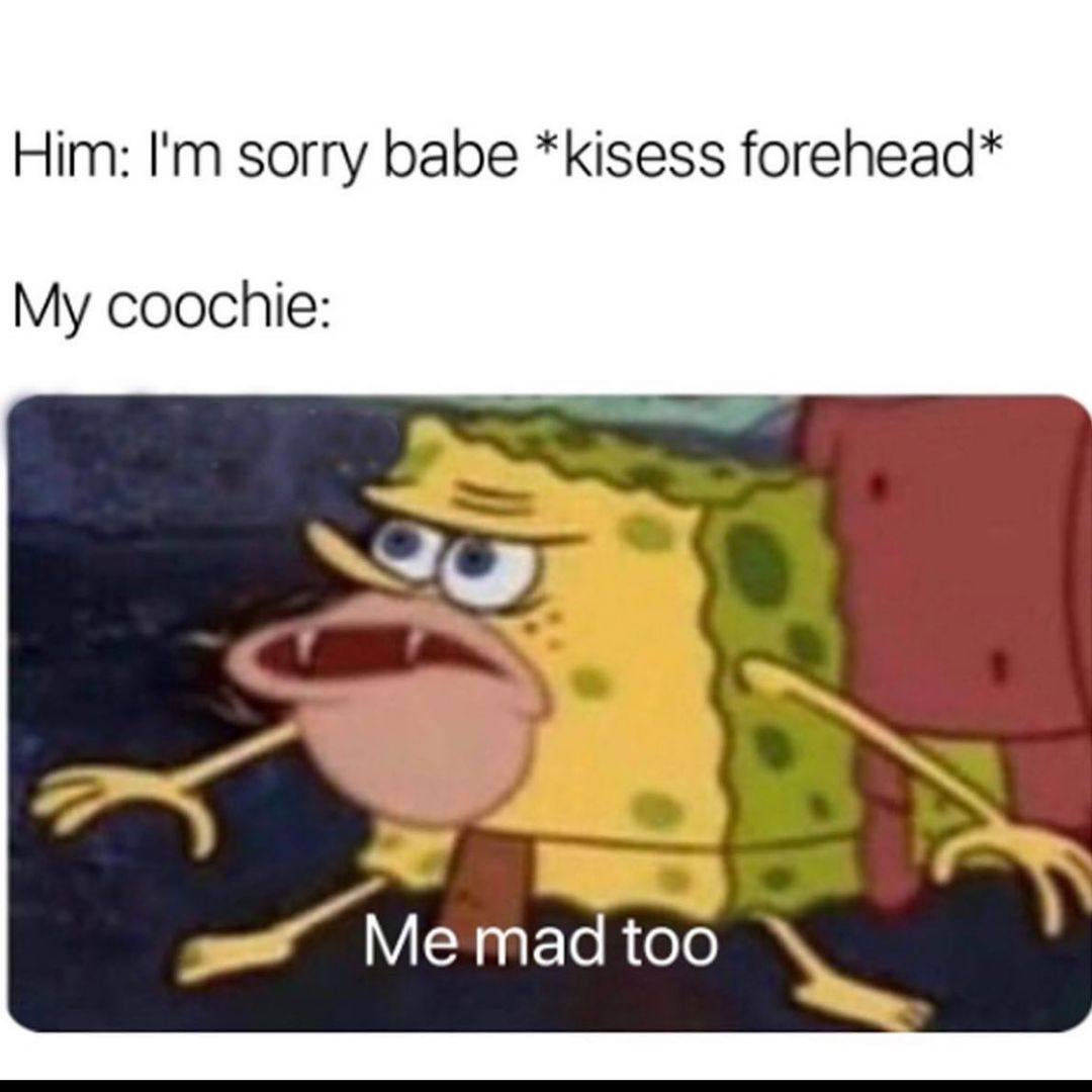 Him: sorry babe *kisess forehead* My coochie: Me