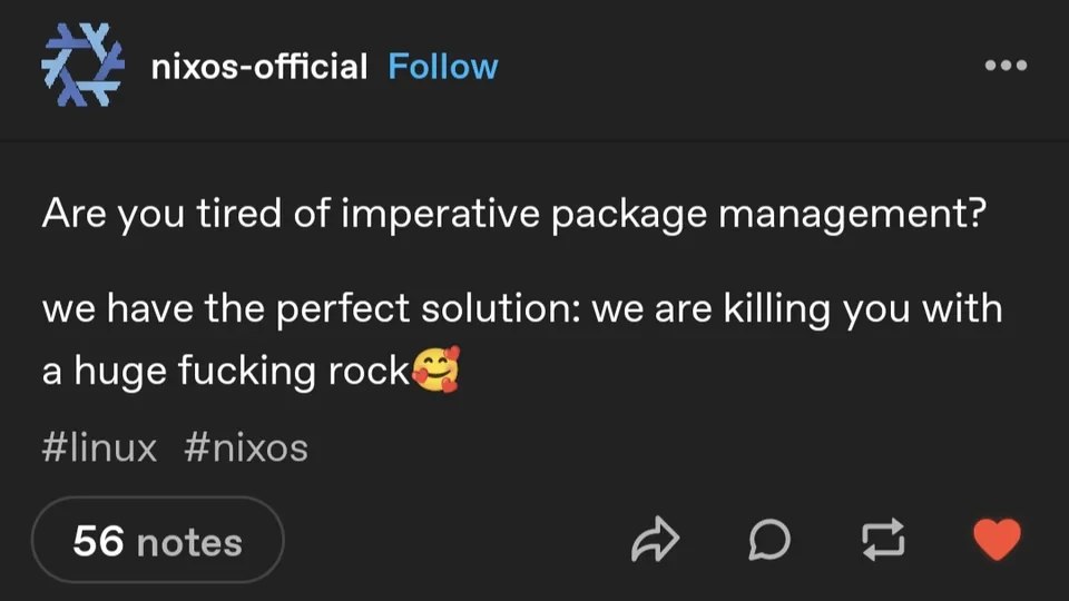 nixos-official Follow Are you tired of imperative package management? we have the perfect solution: we are killing you with a huge fucking rock #linux #nixos 56 notes