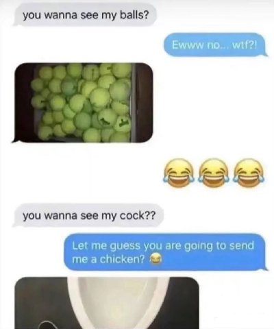 you wanna see my balls? you wanna see my cock?? Let me quess you are going to send