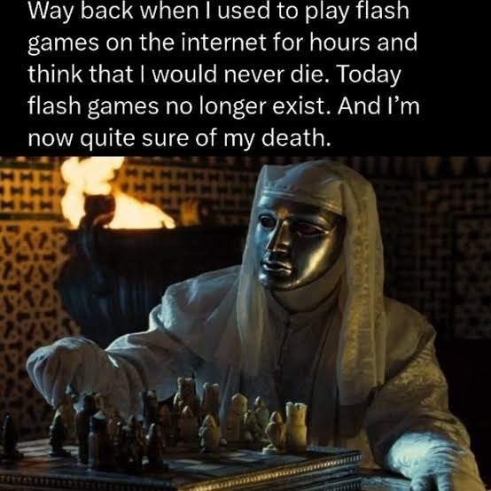Way back when used to play flasn games on the internet for hours and think that would never die. Today flash games no longer exist. And now quite sure of my death. у А 1