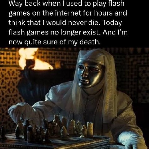 Way back when used to play flasn games on the internet for hours and think that would never die. Today flash games no longer exist. And now quite sure of my death. у А 1