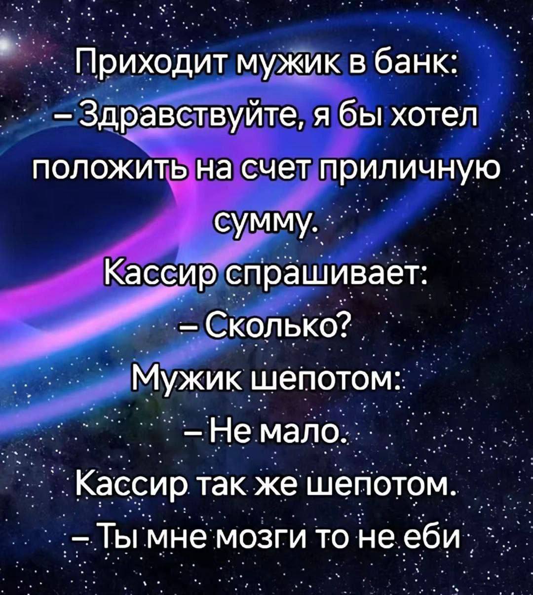 Приходит мужик в банк Здравствуйте, я бы хотел положить на счет приличную сумму Кассир спрашивает Ckon шепотом: Не _Кассир так же шепотом. -Ты мне мозги то не еби